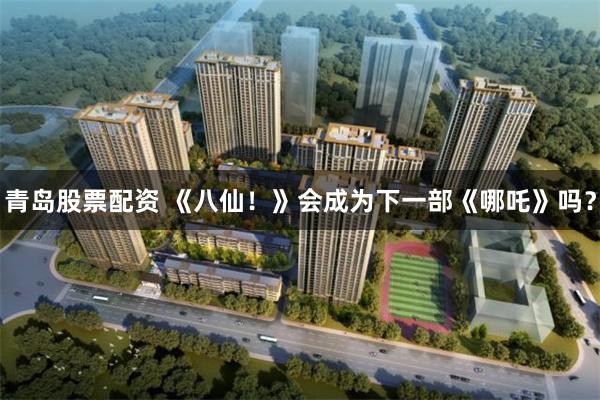 青岛股票配资 《八仙！》会成为下一部《哪吒》吗？