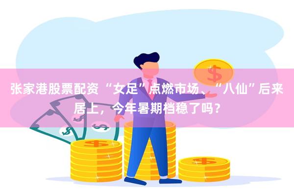 张家港股票配资 “女足”点燃市场、“八仙”后来居上，今年暑期档稳了吗？