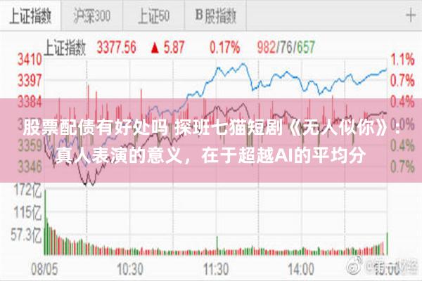 股票配债有好处吗 探班七猫短剧《无人似你》：真人表演的意义，在于超越AI的平均分