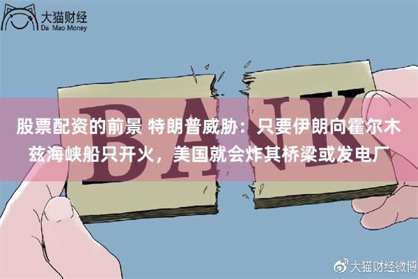 股票配资的前景 特朗普威胁：只要伊朗向霍尔木兹海峡船只开火，美国就会炸其桥梁或发电厂