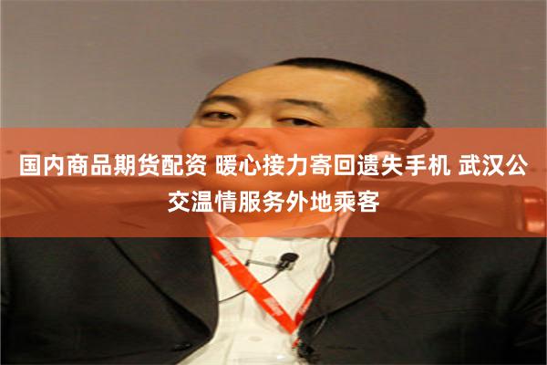 国内商品期货配资 暖心接力寄回遗失手机 武汉公交温情服务外地乘客