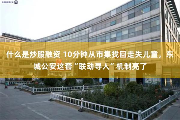 什么是炒股融资 10分钟从市集找回走失儿童，东城公安这套“联动寻人”机制亮了