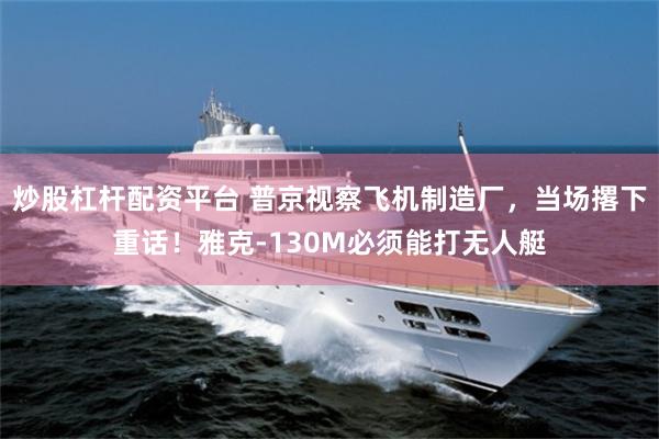 炒股杠杆配资平台 普京视察飞机制造厂，当场撂下重话！雅克-130M必须能打无人艇