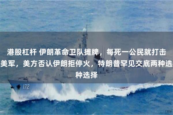 港股杠杆 伊朗革命卫队摊牌，每死一公民就打击一美军，美方否认伊朗拒停火，特朗普罕见交底两种选择