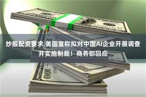 炒股配资要求 美国宣称拟对中国AI企业开展调查并实施制裁！商务部回应