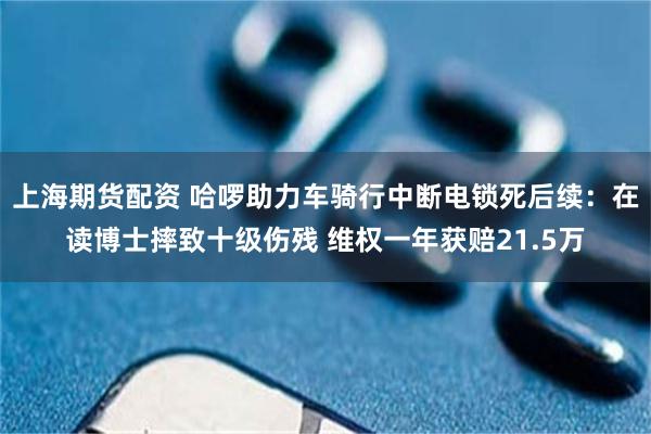 上海期货配资 哈啰助力车骑行中断电锁死后续：在读博士摔致十级伤残 维权一年获赔21.5万