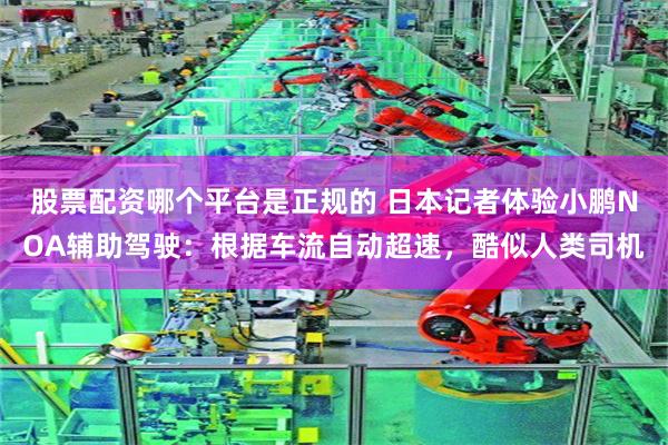 股票配资哪个平台是正规的 日本记者体验小鹏NOA辅助驾驶：根据车流自动超速，酷似人类司机