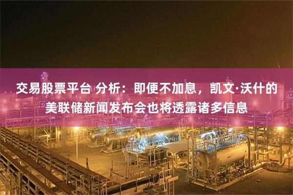 交易股票平台 分析：即便不加息，凯文·沃什的美联储新闻发布会也将透露诸多信息