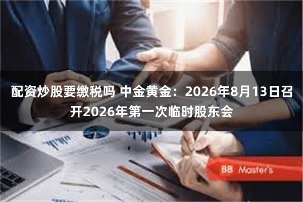 配资炒股要缴税吗 中金黄金：2026年8月13日召开2026年第一次临时股东会