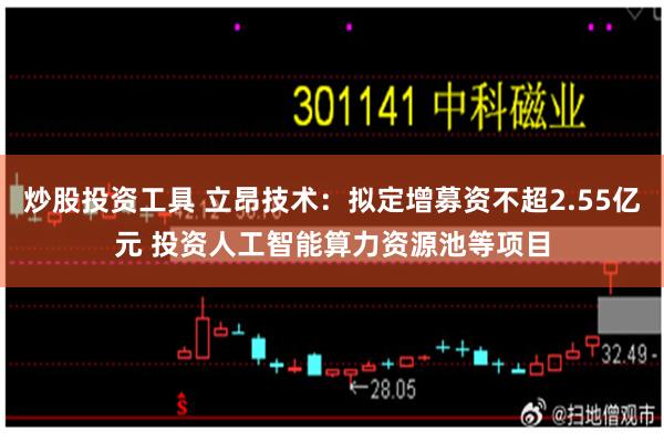 炒股投资工具 立昂技术：拟定增募资不超2.55亿元 投资人工智能算力资源池等项目