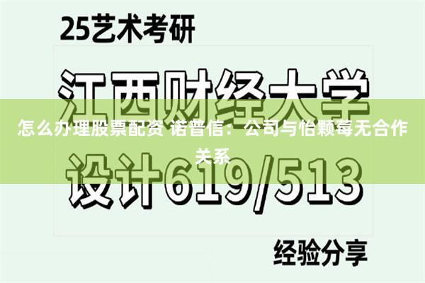 怎么办理股票配资 诺普信：公司与怡颗莓无合作关系