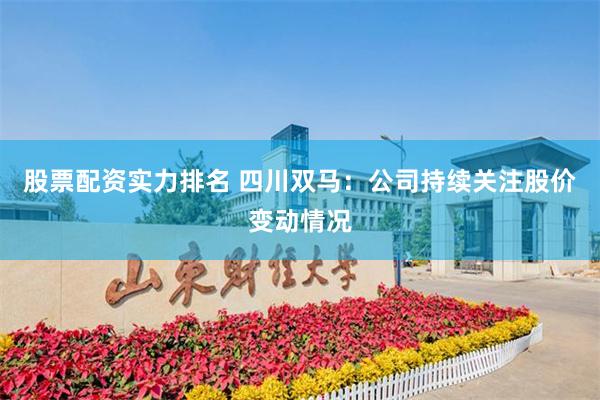 股票配资实力排名 四川双马：公司持续关注股价变动情况