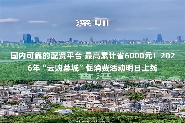 国内可靠的配资平台 最高累计省6000元！2026年“云购蓉城”促消费活动明日上线