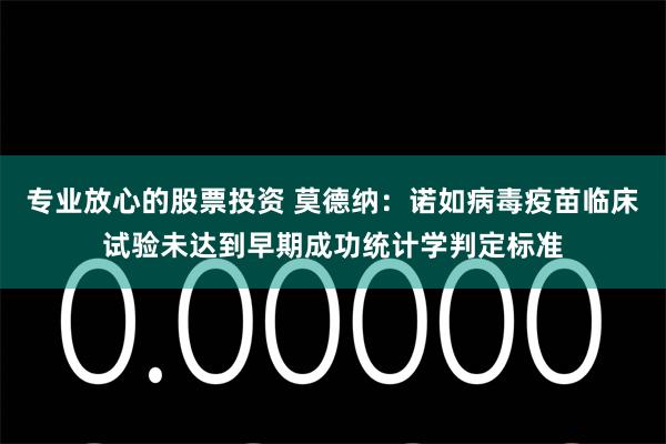专业放心的股票投资 莫德纳：诺如病毒疫苗临床试验未达到早期成功统计学判定标准