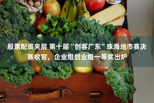 股票配资夹层 第十届“创客广东”珠海地市赛决赛收官，企业组创业组一等奖出炉