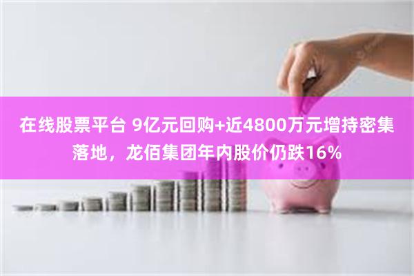 在线股票平台 9亿元回购+近4800万元增持密集落地，龙佰集团年内股价仍跌16%