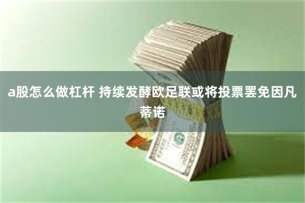 a股怎么做杠杆 持续发酵欧足联或将投票罢免因凡蒂诺