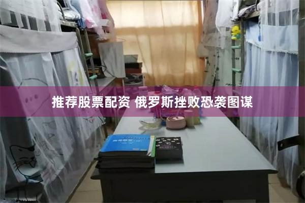 推荐股票配资 俄罗斯挫败恐袭图谋