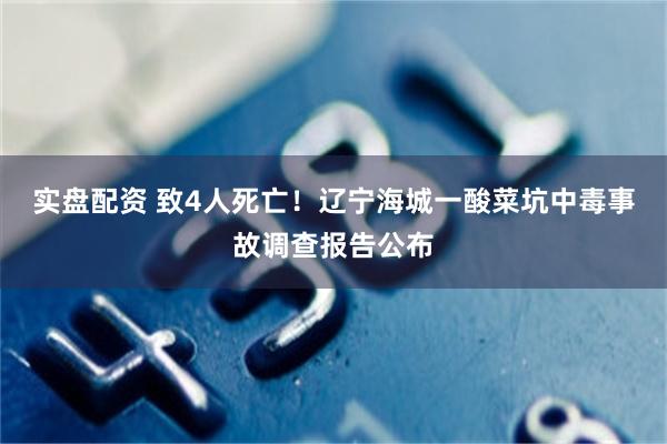 实盘配资 致4人死亡！辽宁海城一酸菜坑中毒事故调查报告公布