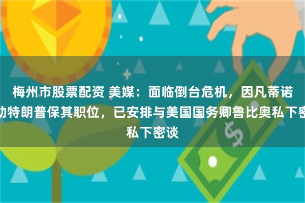 梅州市股票配资 美媒：面临倒台危机，因凡蒂诺求助特朗普保其职位，已安排与美国国务卿鲁比奥私下密谈