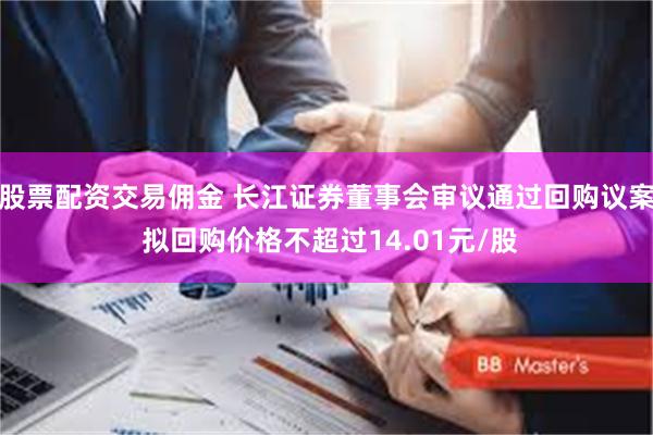 股票配资交易佣金 长江证券董事会审议通过回购议案 拟回购价格不超过14.01元/股