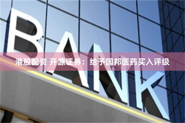 港股配资 开源证券：给予国邦医药买入评级