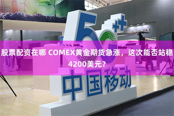 股票配资在哪 COMEX黄金期货急涨，这次能否站稳4200美元？