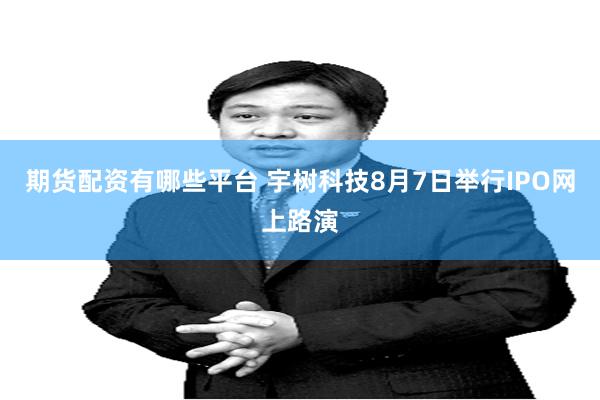 期货配资有哪些平台 宇树科技8月7日举行IPO网上路演