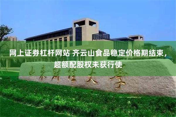 网上证劵杠杆网站 齐云山食品稳定价格期结束，超额配股权未获行使