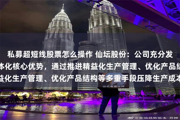 私募超短线股票怎么操作 仙坛股份：公司充分发挥白羽肉鸡全产业链一体化核心优势，通过推进精益化生产管理、优化产品结构等多重手段压降生产成本