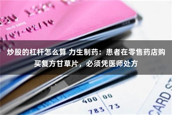 炒股的杠杆怎么算 力生制药：患者在零售药店购买复方甘草片，必须凭医师处方