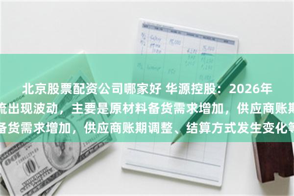 北京股票配资公司哪家好 华源控股：2026年上半年公司经营性现金流出现波动，主要是原材料备货需求增加，供应商账期调整、结算方式发生变化等