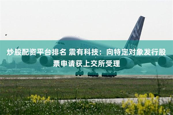 炒股配资平台排名 震有科技：向特定对象发行股票申请获上交所受理