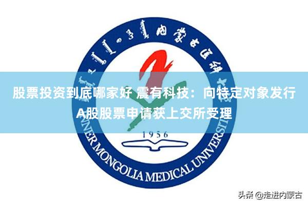 股票投资到底哪家好 震有科技：向特定对象发行A股股票申请获上交所受理