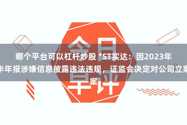 哪个平台可以杠杆炒股 *ST实达：因2023年半年报涉嫌信息披露违法违规，证监会决定对公司立案