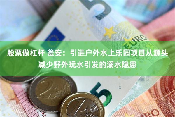 股票做杠杆 瓮安：引进户外水上乐园项目从源头减少野外玩水引发的溺水隐患