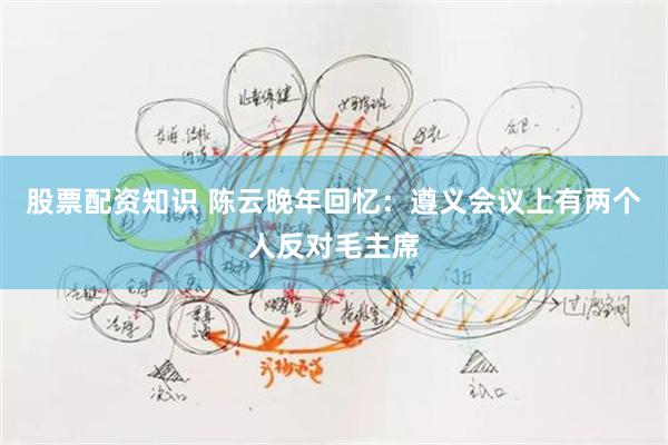 股票配资知识 陈云晚年回忆：遵义会议上有两个人反对毛主席