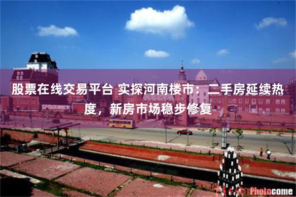 股票在线交易平台 实探河南楼市：二手房延续热度，新房市场稳步修复