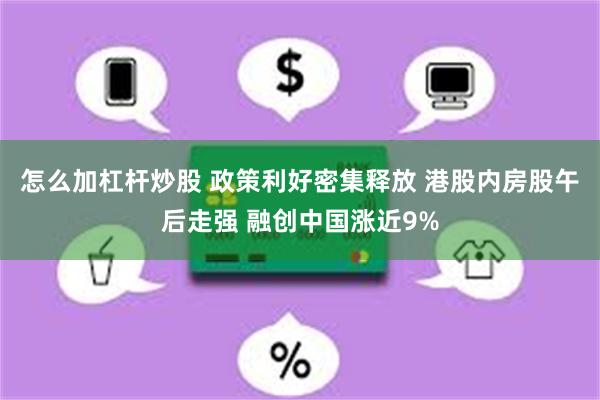 怎么加杠杆炒股 政策利好密集释放 港股内房股午后走强 融创中国涨近9%