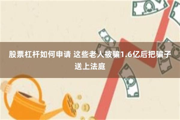 股票杠杆如何申请 这些老人被骗1.6亿后把骗子送上法庭