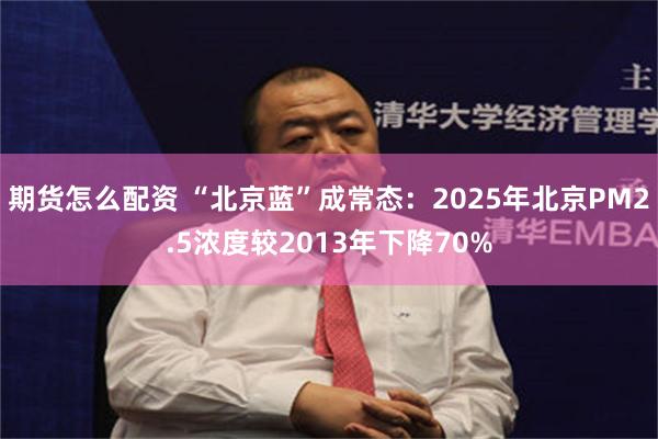 期货怎么配资 “北京蓝”成常态：2025年北京PM2.5浓度较2013年下降70%