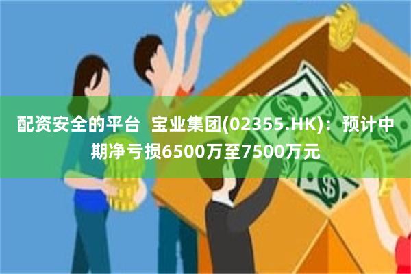 配资安全的平台  宝业集团(02355.HK)：预计中期净亏损6500万至7500万元