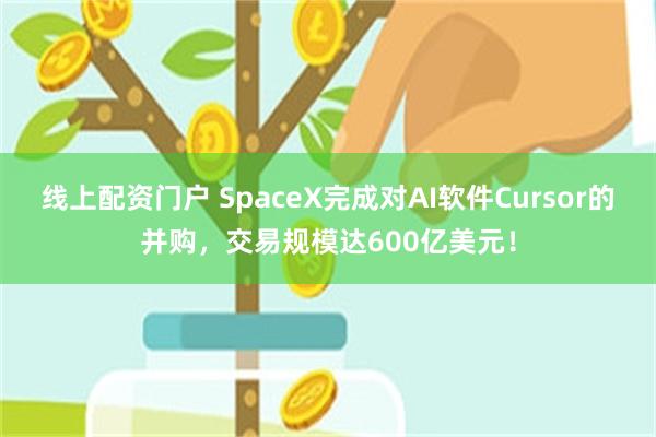 线上配资门户 SpaceX完成对AI软件Cursor的并购，交易规模达600亿美元！