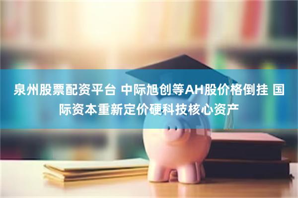 泉州股票配资平台 中际旭创等AH股价格倒挂 国际资本重新定价硬科技核心资产