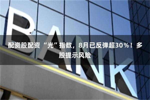 配资股配资 “光”指数，8月已反弹超30％！多股提示风险