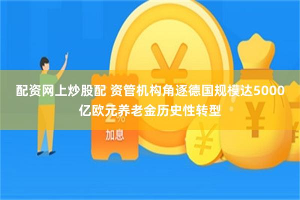 配资网上炒股配 资管机构角逐德国规模达5000亿欧元养老金历史性转型