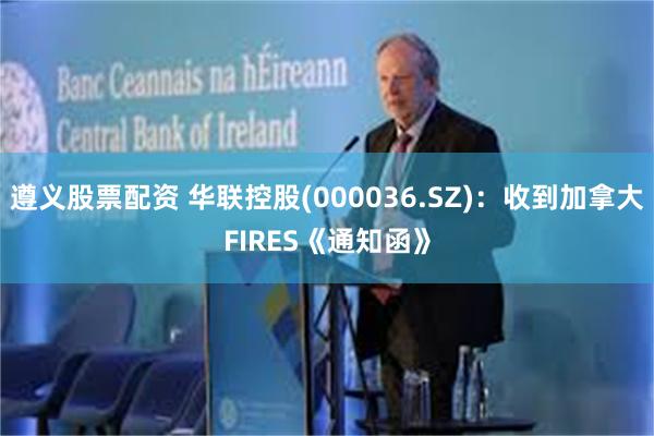 遵义股票配资 华联控股(000036.SZ)：收到加拿大FIRES《通知函》