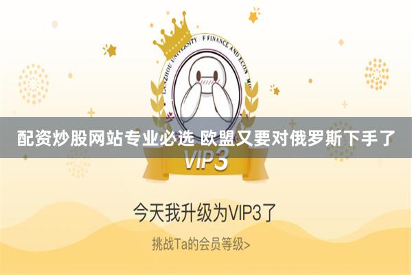 配资炒股网站专业必选 欧盟又要对俄罗斯下手了