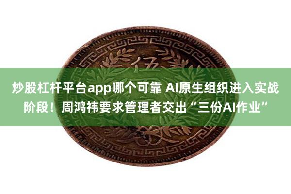 炒股杠杆平台app哪个可靠 AI原生组织进入实战阶段！周鸿祎要求管理者交出“三份AI作业”
