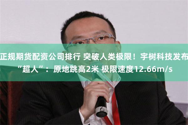 正规期货配资公司排行 突破人类极限！宇树科技发布“超人”：原地跳高2米 极限速度12.66m/s